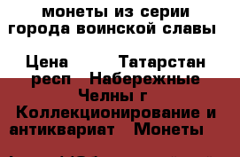 монеты из серии города воинской славы › Цена ­ 25 - Татарстан респ., Набережные Челны г. Коллекционирование и антиквариат » Монеты   
